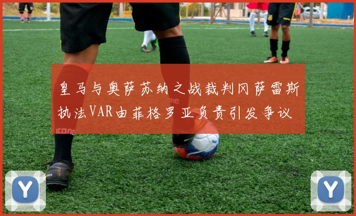 皇马与奥萨苏纳之战裁判冈萨雷斯执法VAR由菲格罗亚负责引发争议