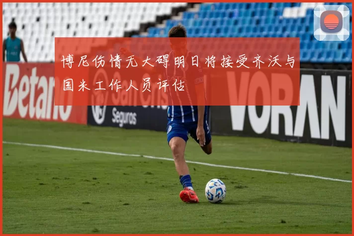博尼伤情无大碍明日将接受齐沃与国米工作人员评估