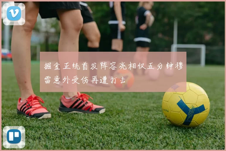 掘金正统首发阵容亮相仅五分钟穆雷意外受伤再遭打击