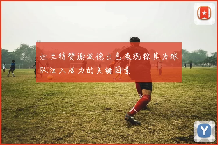 杜兰特赞谢泼德出色表现称其为球队注入活力的关键因素