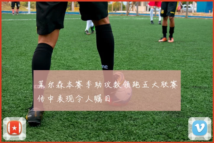 莱尔森本赛季助攻数领跑五大联赛传中表现令人瞩目