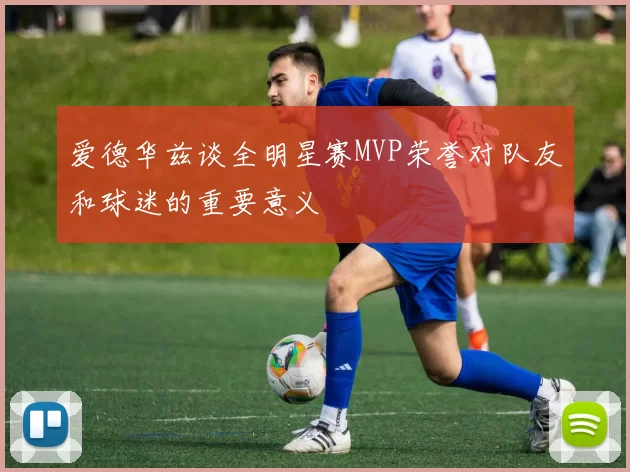 爱德华兹谈全明星赛MVP荣誉对队友和球迷的重要意义