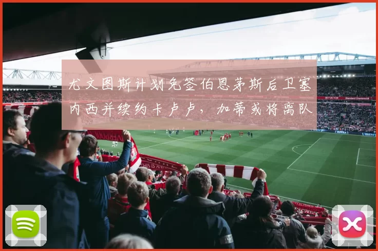 尤文图斯计划免签伯恩茅斯后卫塞内西并续约卡卢卢，加蒂或将离队