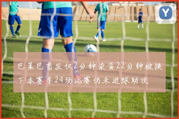 巴莱巴首发仅2分钟染黄22分钟被换下本赛季24场比赛仍未进球助攻