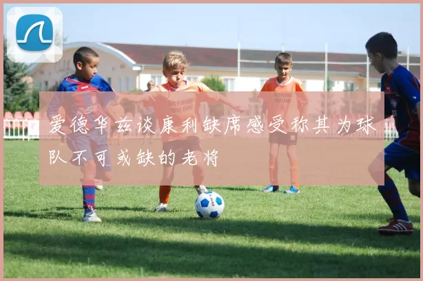 爱德华兹谈康利缺席感受称其为球队不可或缺的老将