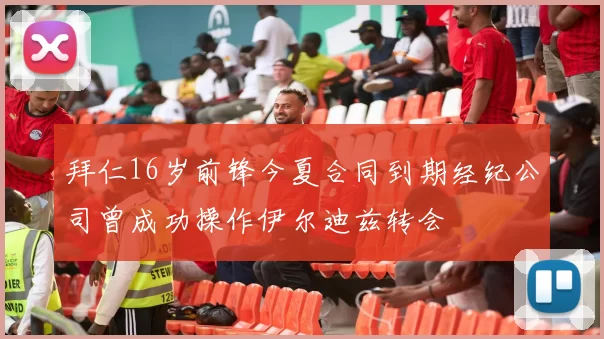 拜仁16岁前锋今夏合同到期经纪公司曾成功操作伊尔迪兹转会