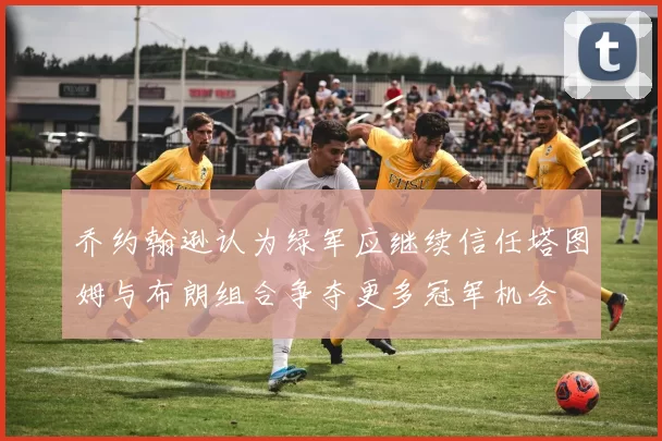 乔约翰逊认为绿军应继续信任塔图姆与布朗组合争夺更多冠军机会