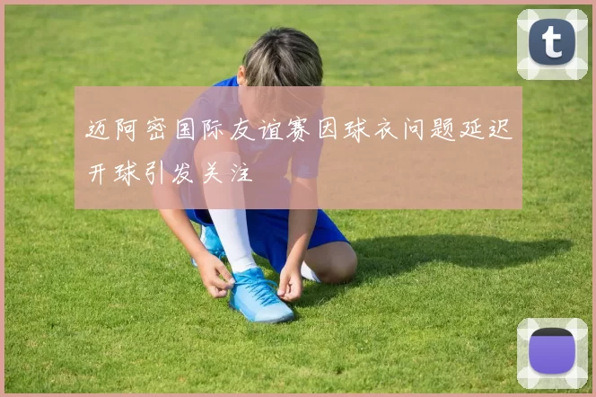 迈阿密国际友谊赛因球衣问题延迟开球引发关注
