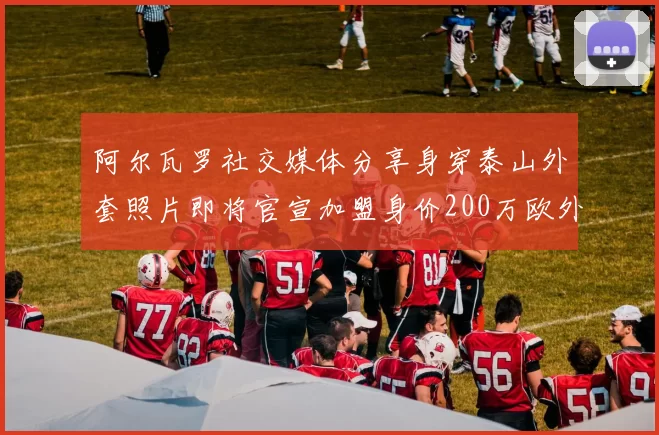 阿尔瓦罗社交媒体分享身穿泰山外套照片即将官宣加盟身价200万欧外援