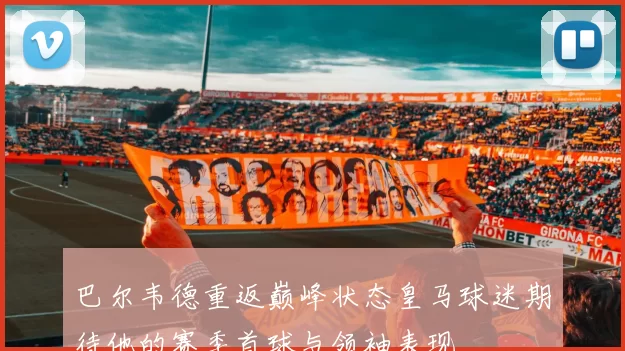 巴尔韦德重返巅峰状态皇马球迷期待他的赛季首球与领袖表现