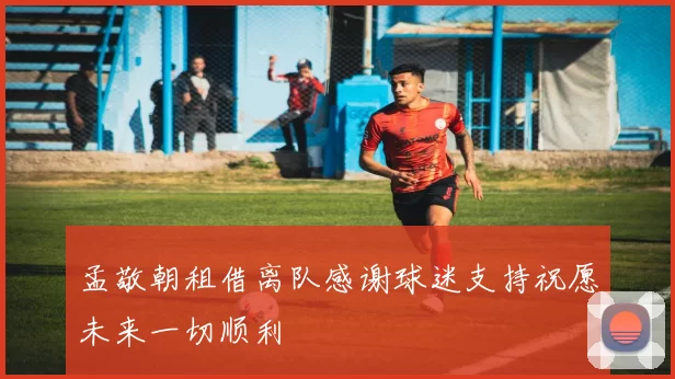 孟敬朝租借离队感谢球迷支持祝愿未来一切顺利