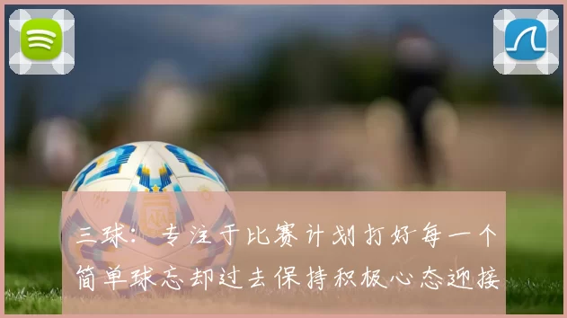 三球：专注于比赛计划打好每一个简单球忘却过去保持积极心态迎接下一回合