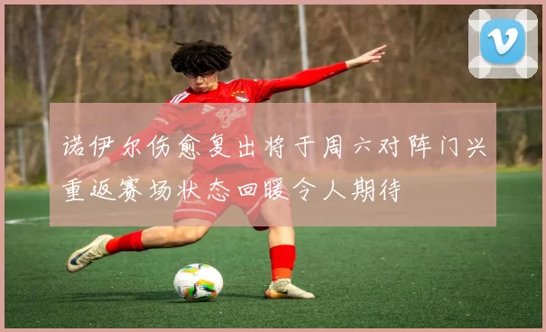 诺伊尔伤愈复出将于周六对阵门兴重返赛场状态回暖令人期待