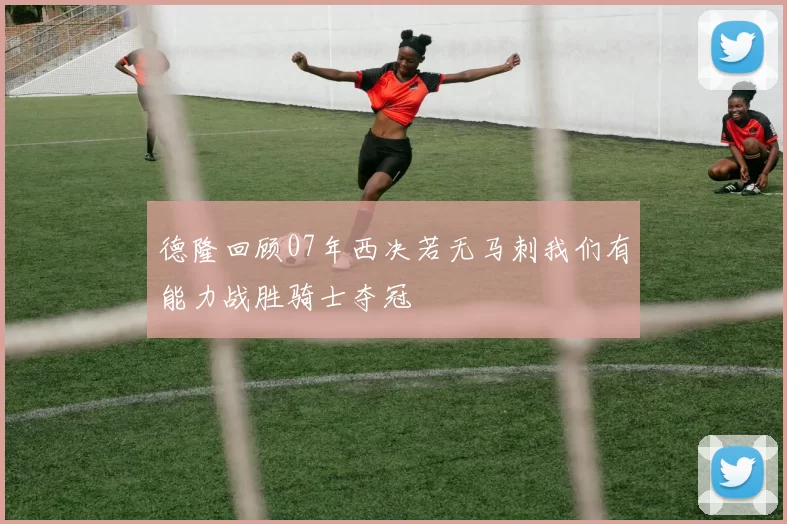 德隆回顾07年西决若无马刺我们有能力战胜骑士夺冠