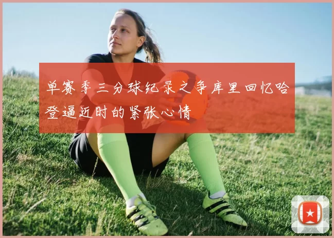 单赛季三分球纪录之争库里回忆哈登逼近时的紧张心情