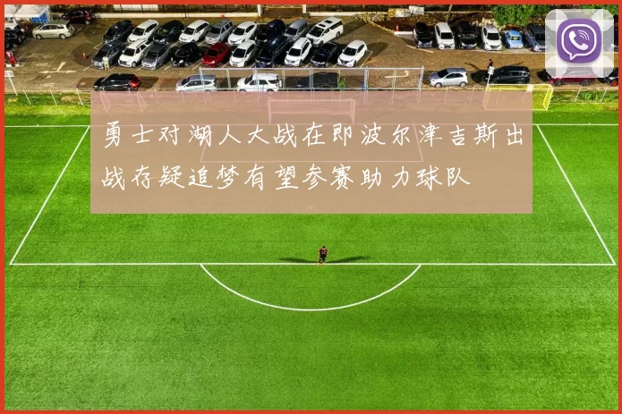 勇士对湖人大战在即波尔津吉斯出战存疑追梦有望参赛助力球队