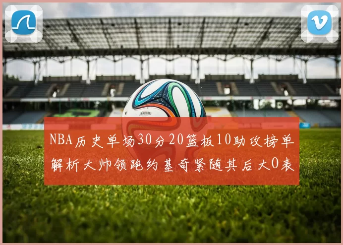 NBA历史单场30分20篮板10助攻榜单解析大帅领跑约基奇紧随其后大O表现不俗