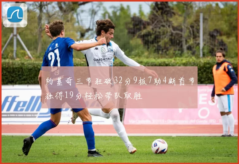 约基奇三节狂砍32分9板7助4断首节独得19分轻松带队取胜