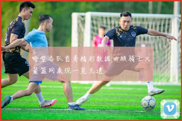 哈登各队首秀精彩数据回顾骑士火箭篮网表现一览无遗