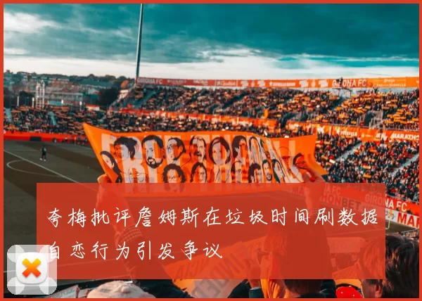 夸梅批评詹姆斯在垃圾时间刷数据自恋行为引发争议