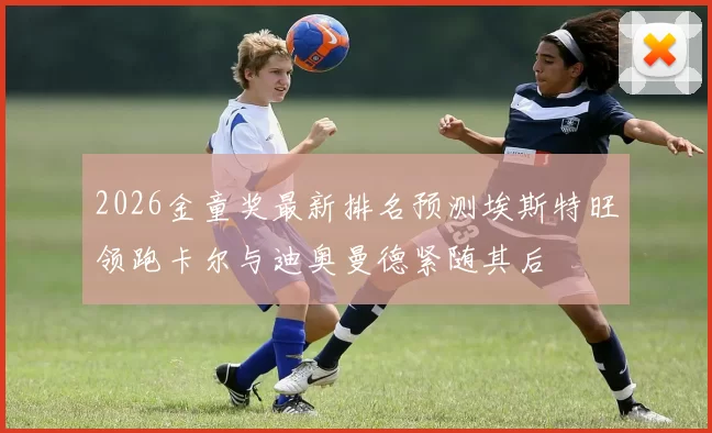 2026金童奖最新排名预测埃斯特旺领跑卡尔与迪奥曼德紧随其后