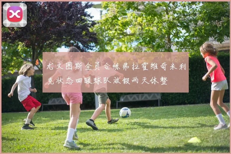 尤文图斯全员合练弗拉霍维奇米利克状态回暖球队放假两天休整