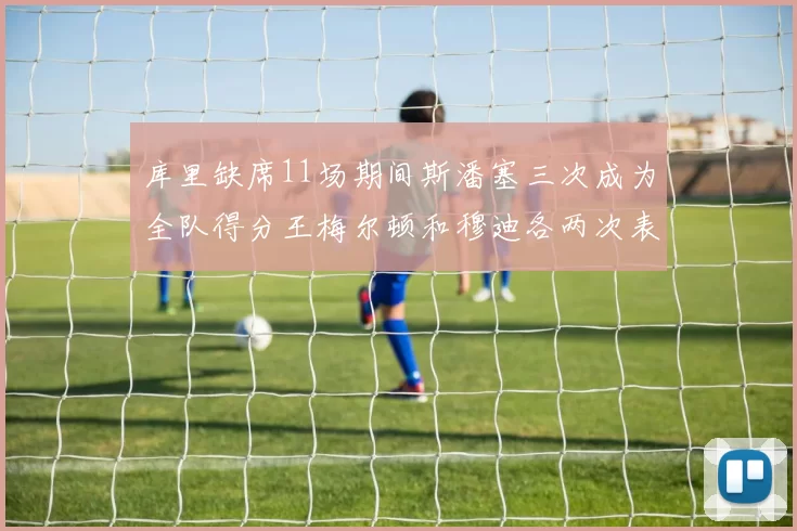 库里缺席11场期间斯潘塞三次成为全队得分王梅尔顿和穆迪各两次表现出色