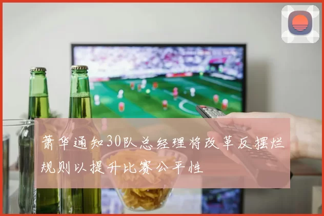 萧华通知30队总经理将改革反摆烂规则以提升比赛公平性