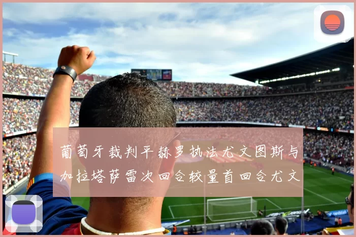 葡萄牙裁判平赫罗执法尤文图斯与加拉塔萨雷次回合较量首回合尤文惨败
