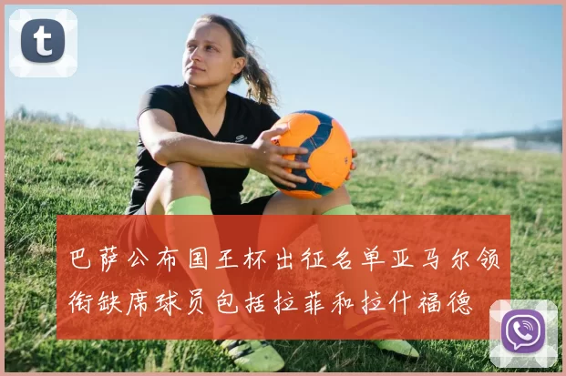 巴萨公布国王杯出征名单亚马尔领衔缺席球员包括拉菲和拉什福德