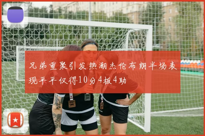 兄弟重聚引发热潮杰伦布朗半场表现平平仅得10分4板4助