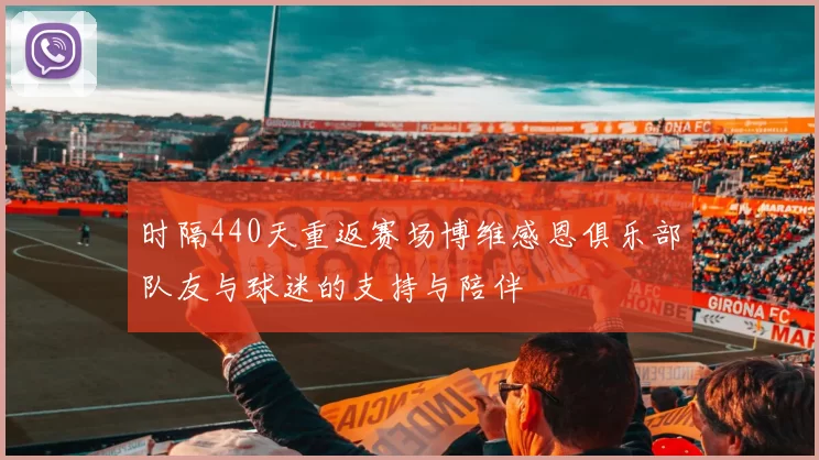 时隔440天重返赛场博维感恩俱乐部队友与球迷的支持与陪伴