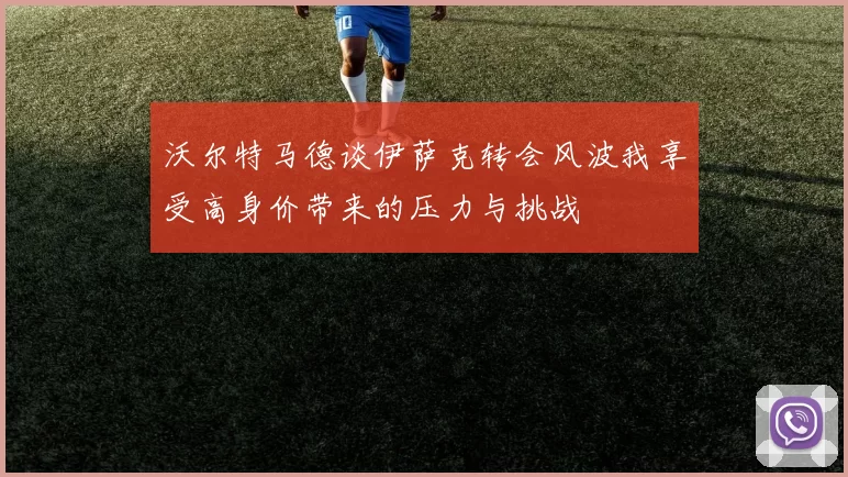 沃尔特马德谈伊萨克转会风波我享受高身价带来的压力与挑战