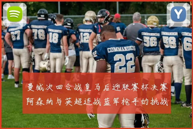 曼城次回合战皇马后迎联赛杯决赛阿森纳与英超连战蓝军枪手的挑战