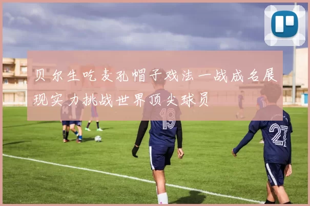 贝尔生吃麦孔帽子戏法一战成名展现实力挑战世界顶尖球员
