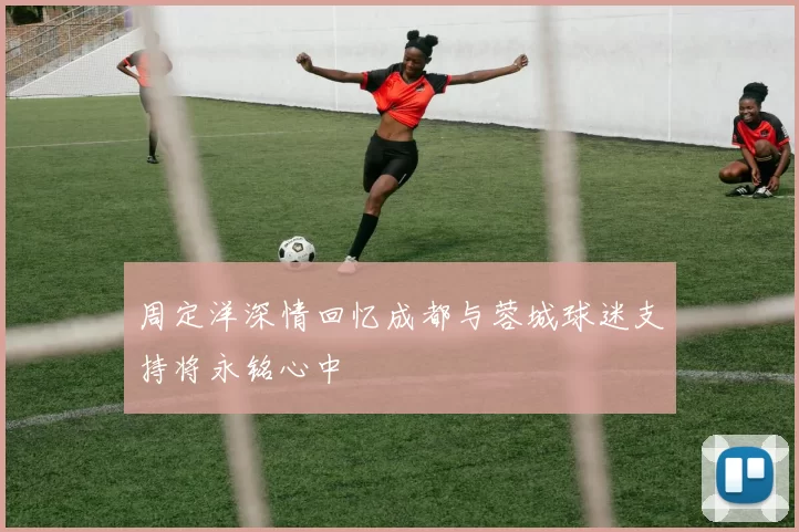 周定洋深情回忆成都与蓉城球迷支持将永铭心中