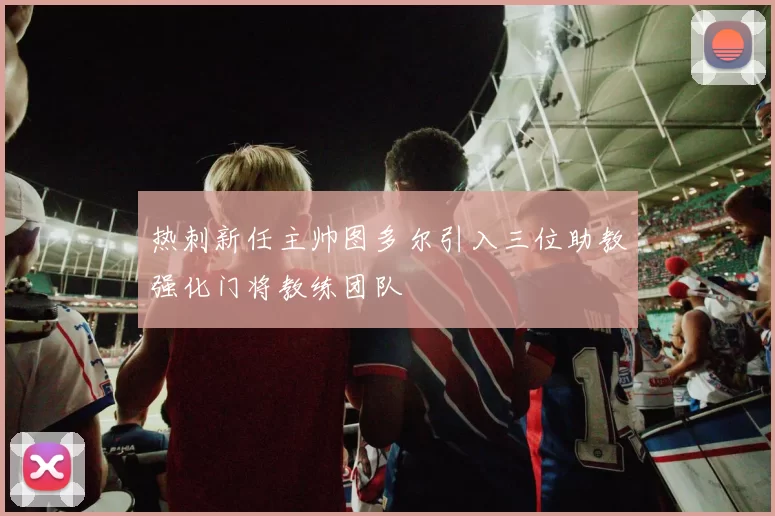 热刺新任主帅图多尔引入三位助教强化门将教练团队