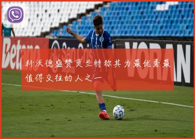 科沃德盛赞莫兰特称其为最优秀最值得交往的人之一