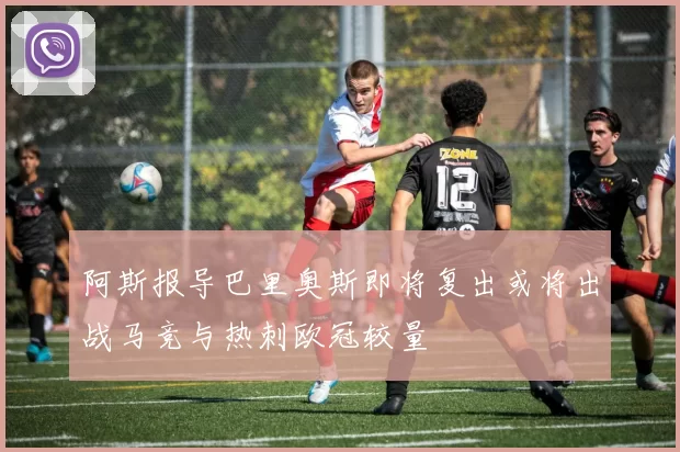 阿斯报导巴里奥斯即将复出或将出战马竞与热刺欧冠较量