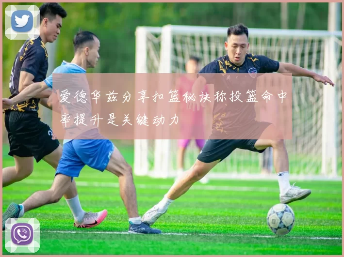 爱德华兹分享扣篮秘诀称投篮命中率提升是关键动力