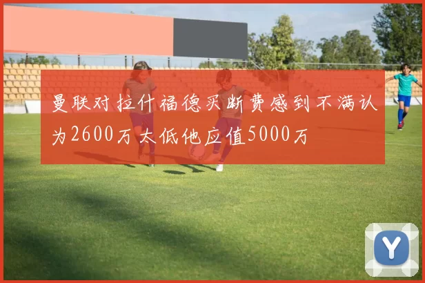 曼联对拉什福德买断费感到不满认为2600万太低他应值5000万