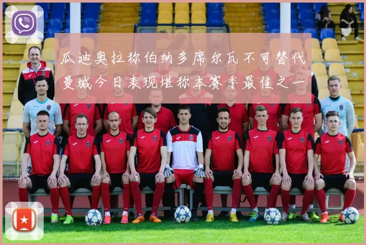 瓜迪奥拉称伯纳多席尔瓦不可替代曼城今日表现堪称本赛季最佳之一