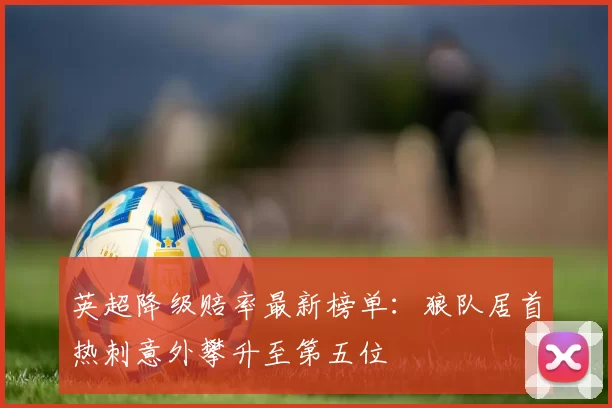 英超降级赔率最新榜单：狼队居首热刺意外攀升至第五位