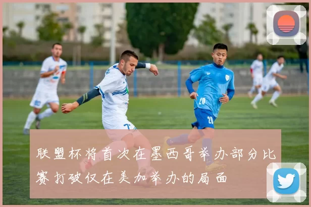 联盟杯将首次在墨西哥举办部分比赛打破仅在美加举办的局面